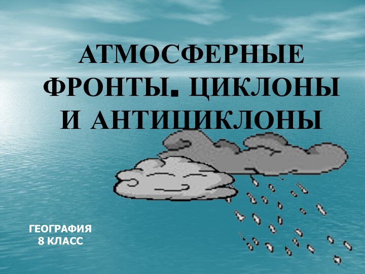 АТМОСФЕРНЫЕ ФРОНТЫ. ЦИКЛОНЫ И АНТИЦИКЛОНЫГЕОГРАФИЯ8 КЛАСС