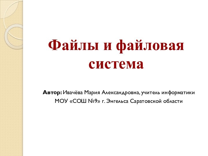 Файлы и файловая системаАвтор: Ивачёва Мария Александровна, учитель информатики МОУ «СОШ №9» г. Энгельса Саратовской области