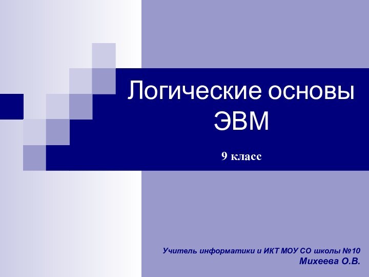 Учитель информатики и ИКТ МОУ СО школы №10Михеева О.В.Логические основы ЭВМ   9 класс