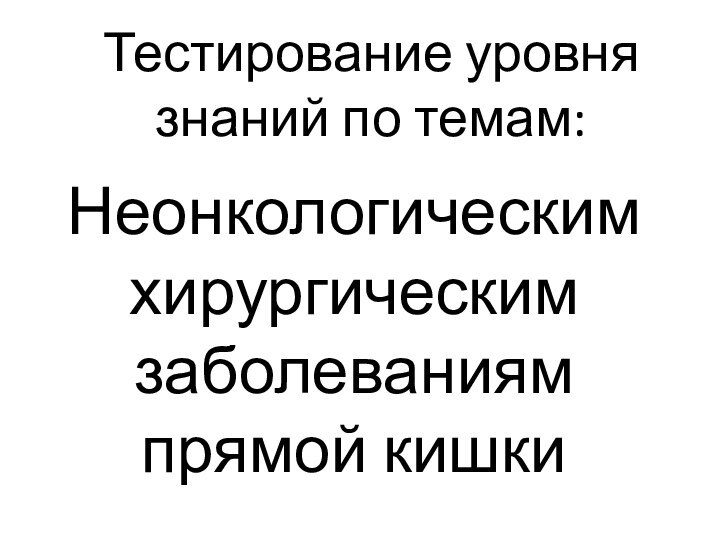 Тестирование уровня знаний по темам:Неонкологическим хирургическим заболеваниям прямой кишки