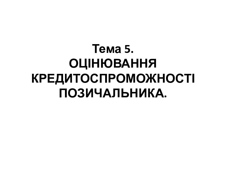 Тема 5.  Оцінювання кредитоспроможності позичальника.