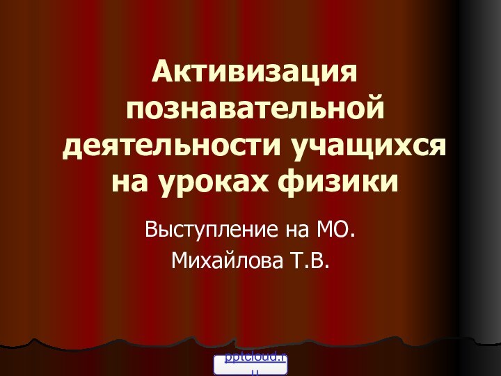 Активизация познавательной деятельности учащихся на уроках физики Выступление на МО.Михайлова Т.В.