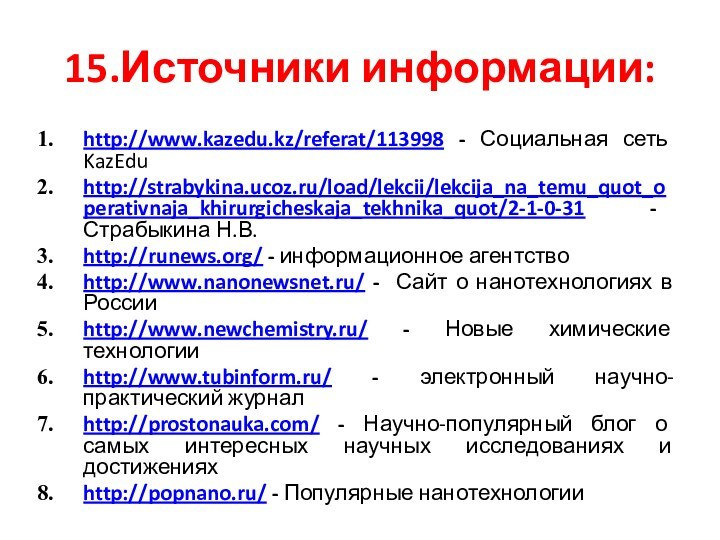 15.Источники информации:http://www.kazedu.kz/referat/113998 - Социальная сеть KazEduhttp://strabykina.ucoz.ru/load/lekcii/lekcija_na_temu_quot_operativnaja_khirurgicheskaja_tekhnika_quot/2-1-0-31 - Страбыкина Н.В. http://runews.org/ - информационное