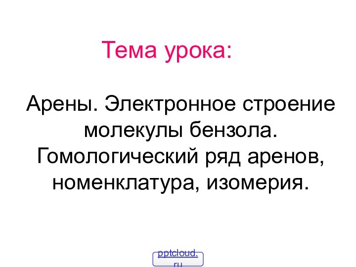 Тема урока:Арены. Электронное строение молекулы бензола. Гомологический ряд аренов, номенклатура, изомерия.