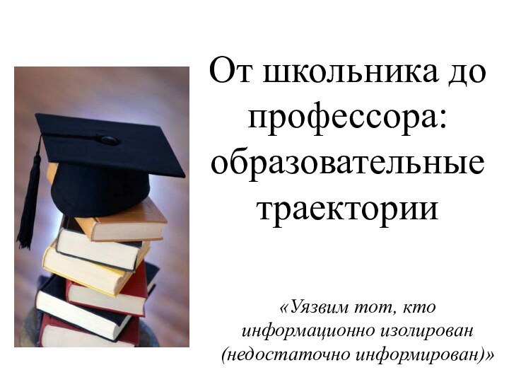 От школьника до профессора: образовательные траектории«Уязвим тот, кто информационно изолирован (недостаточно информирован)»