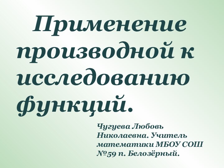 Применение  производной к исследованию функций. Чугуева Любовь Николаевна. Учитель