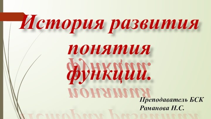 История развития понятия функции.Преподаватель БСК Романова Н.С.