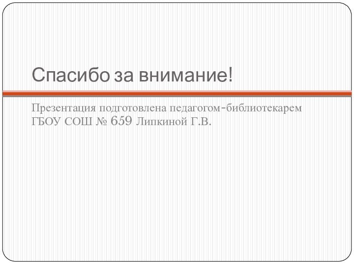 Спасибо за внимание!Презентация подготовлена педагогом-библиотекарем ГБОУ СОШ № 659 Липкиной Г.В.