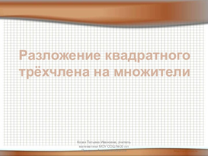 Разложение квадратноготрёхчлена на множителиКозак Татьяна Ивановна, учитель математики МОУ СОШ №20 пгт Прогресс Амурской области