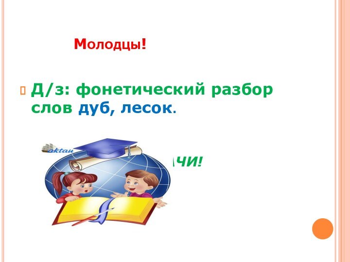 Молодцы!Д/з: фонетический разбор слов дуб, лесок.			  Удач		УДАЧИ!