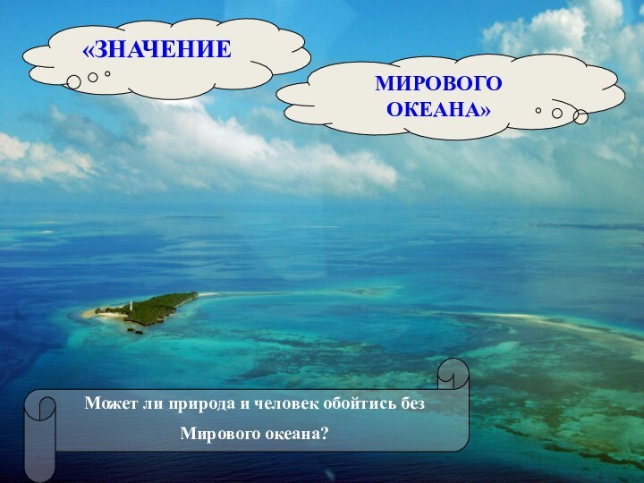 «ЗНАЧЕНИЕ МИРОВОГО ОКЕАНА»Может ли природа и человек обойтись без Мирового океана?