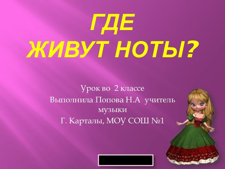 Где живут ноты? Урок во 2 классе Выполнила Попова Н.А учитель музыкиГ. Карталы, МОУ СОШ №1