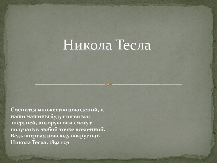 Никола ТеслаСменится множество поколений, и наши машины будут питаться энергией, которую они