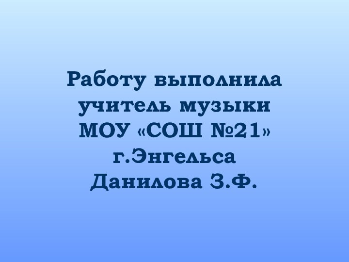 Работу выполнила учитель музыки МОУ «СОШ №21» г.Энгельса Данилова З.Ф.