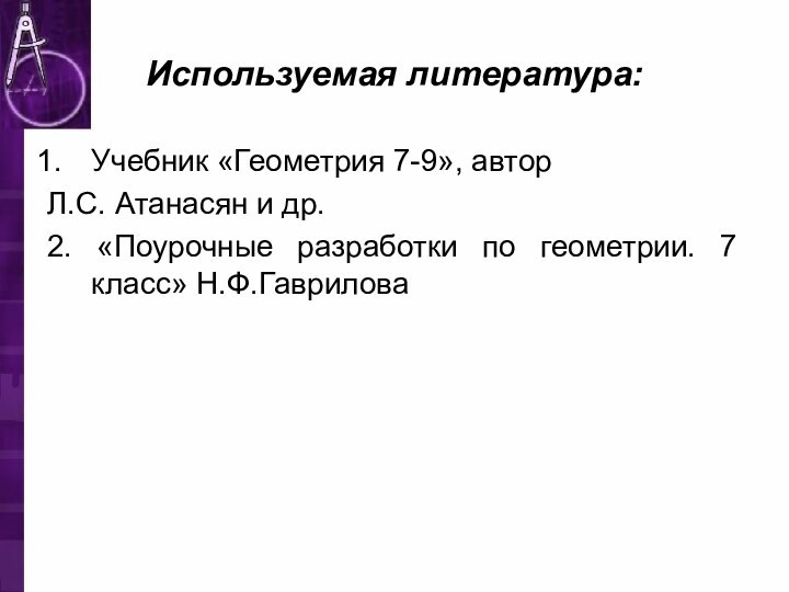 Используемая литература:Учебник «Геометрия 7-9», автор Л.С. Атанасян и др.2. «Поурочные разработки по геометрии. 7 класс» Н.Ф.Гаврилова