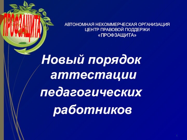 АВТОНОМНАЯ НЕКОММЕРЧЕСКАЯ ОРГАНИЗАЦИЯ ЦЕНТР ПРАВОВОЙ ПОДДЕРЖИ  «ПРОФЗАЩИТА»Новый порядок аттестациипедагогических работниковПРОФЗАЩИТА