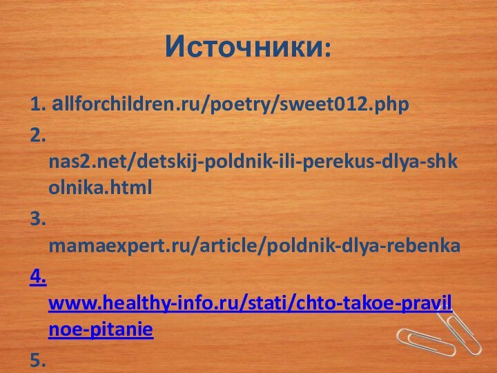 Источники:1. аllforchildren.ru/poetry/sweet012.php2. nas2.net/detskij-poldnik-ili-perekus-dlya-shkolnika.html3. mamaexpert.ru/article/poldnik-dlya-rebenka4. www.healthy-info.ru/stati/chto-takoe-pravilnoe-pitanie5. www.webkarapuz.ru/articl/polnotsennoe-menyu-ujina-dlya-shkolnika