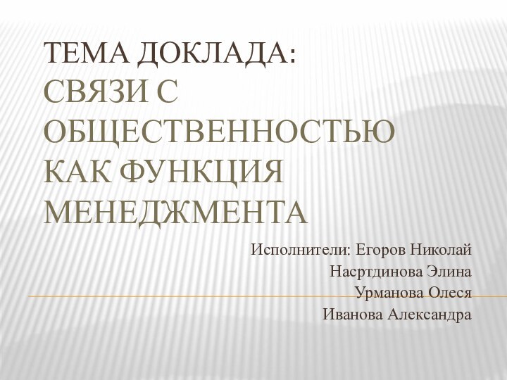 ТЕМА ДОКЛАДА:  СВЯЗИ С ОБЩЕСТВЕННОСТЬЮ КАК ФУНКЦИЯ МЕНЕДЖМЕНТАИсполнители: Егоров НиколайНасртдинова ЭлинаУрманова ОлесяИванова Александра