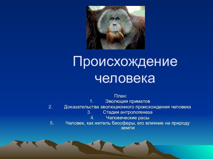 Происхождение человека План:Эволюция приматовДоказательства эволюционного происхождения человекаСтадии антропогенезаЧеловеческие расыЧеловек,