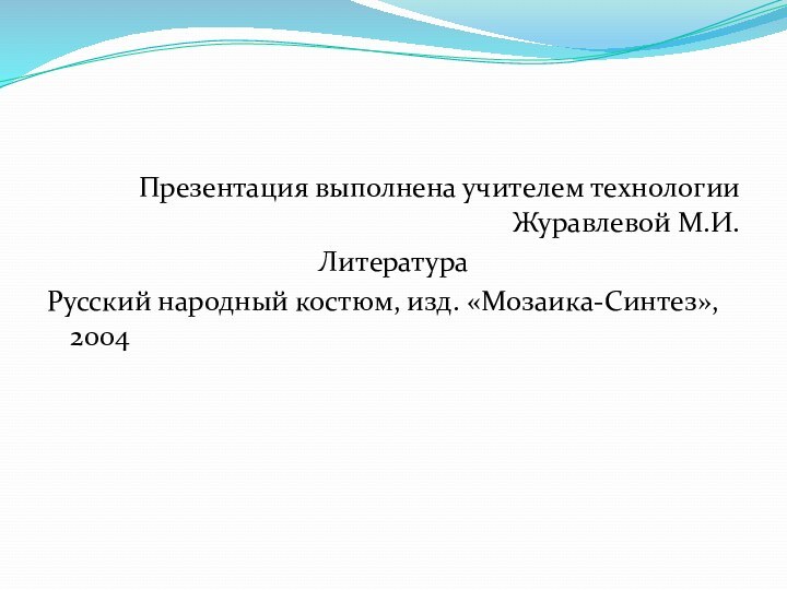 Презентация выполнена учителем технологии Журавлевой М.И.ЛитератураРусский народный костюм, изд. «Мозаика-Синтез», 2004