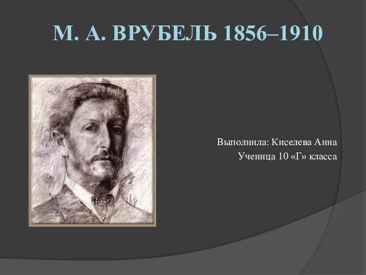 М. А. Врубель 1856–1910Выполнила: Киселева АннаУченица 10 «Г» класса