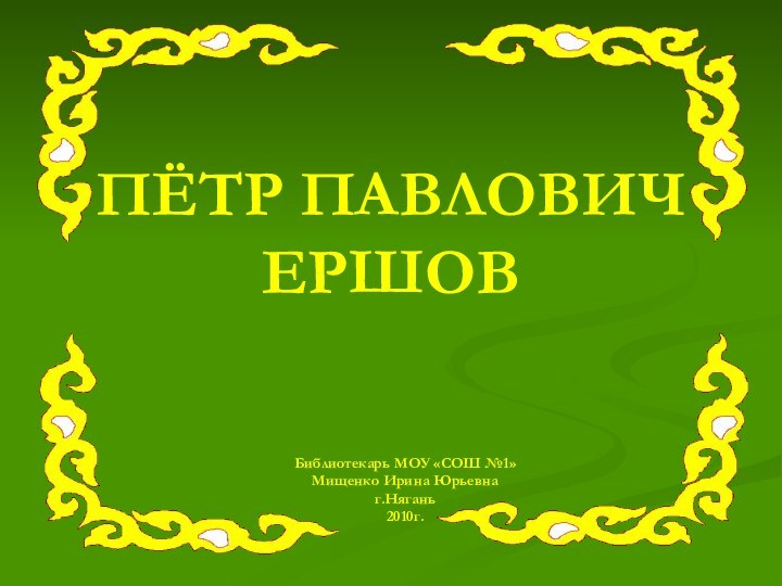 ПЁТР ПАВЛОВИЧ ЕРШОВБиблиотекарь МОУ «СОШ №1»Мищенко Ирина Юрьевнаг.Нягань2010г.