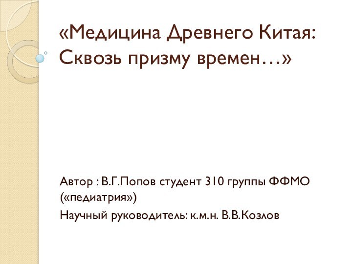 «Медицина Древнего Китая: Сквозь призму времен…»Автор : В.Г.Попов студент 310 группы ФФМО («педиатрия»)Научный руководитель: к.м.н. В.В.Козлов