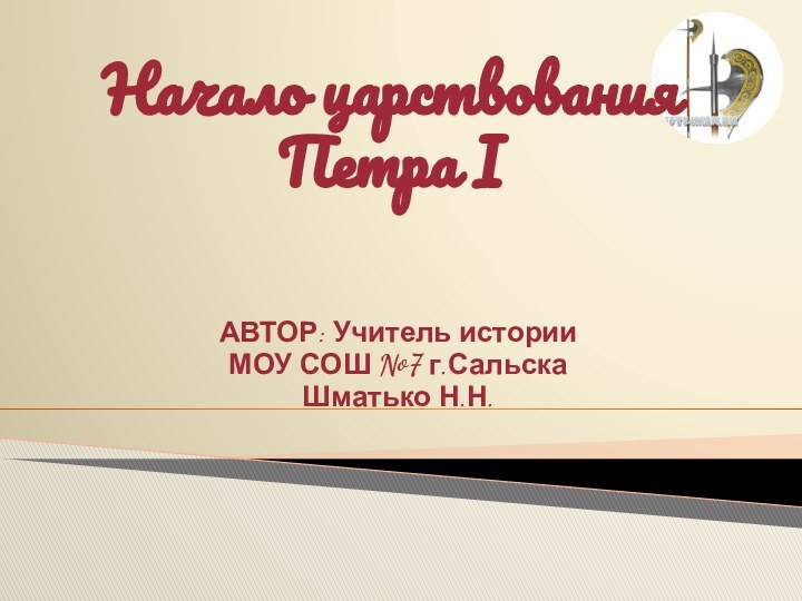 Начало царствования Петра IАВТОР: Учитель историиМОУ СОШ №7 г.СальскаШматько Н.Н.