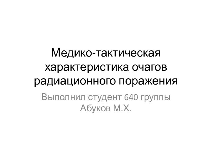 Медико-тактическая характеристика очагов радиационного пораженияВыполнил студент 640 группы Абуков М.Х.