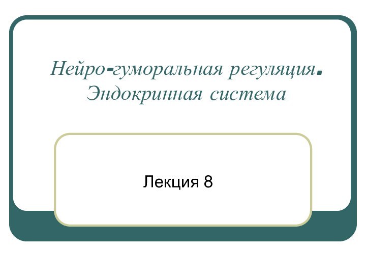 Нейро-гуморальная регуляция. Эндокринная системаЛекция 8