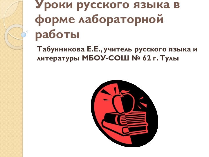 Уроки русского языка в форме лабораторной работыТабунникова Е.Е., учитель русского языка и