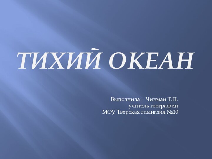 Тихий океанВыполнила : Чинман Т.П. учитель географии МОУ Тверская гимназия №10