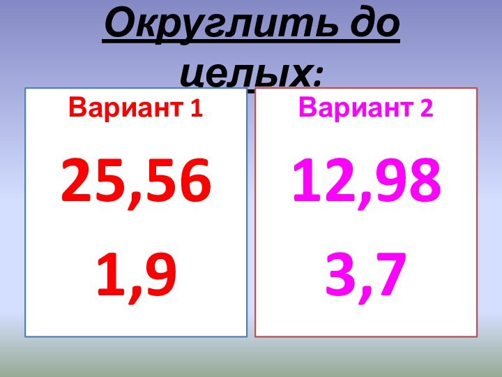 Округлить до целых:Вариант 125,561,9Вариант 212,983,7