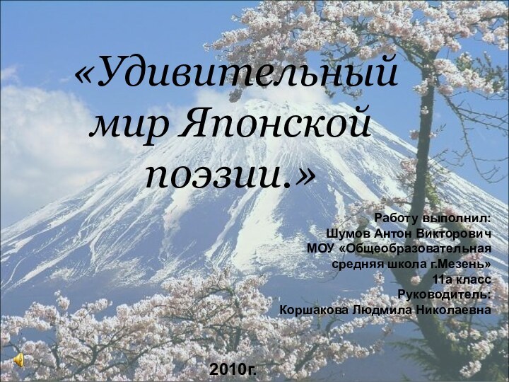 «Удивительный мир Японской поэзии.»2010г.Работу выполнил:Шумов Антон ВикторовичМОУ «Общеобразовательнаясредняя школа г.Мезень»11а классРуководитель:Коршакова Людмила Николаевна