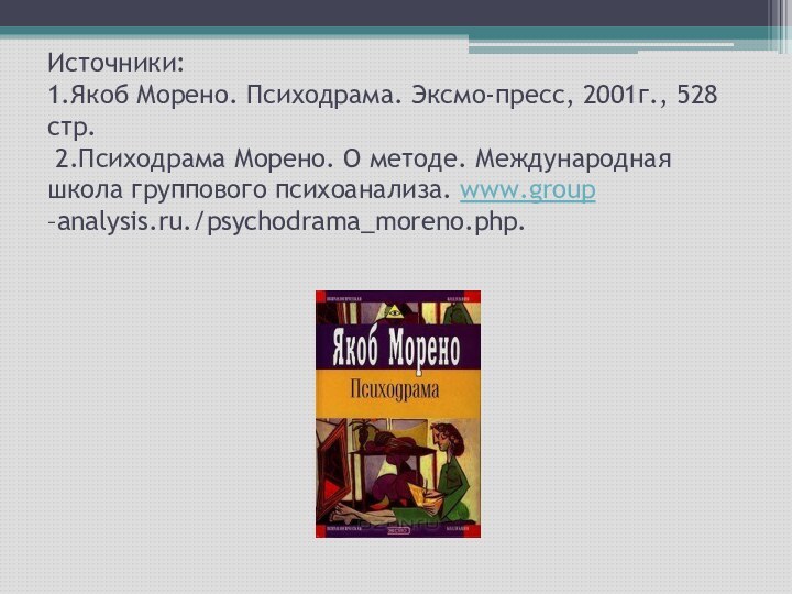 Источники: 1.Якоб Морено. Психодрама. Эксмо-пресс, 2001г., 528 стр.  2.Психодрама Морено. О