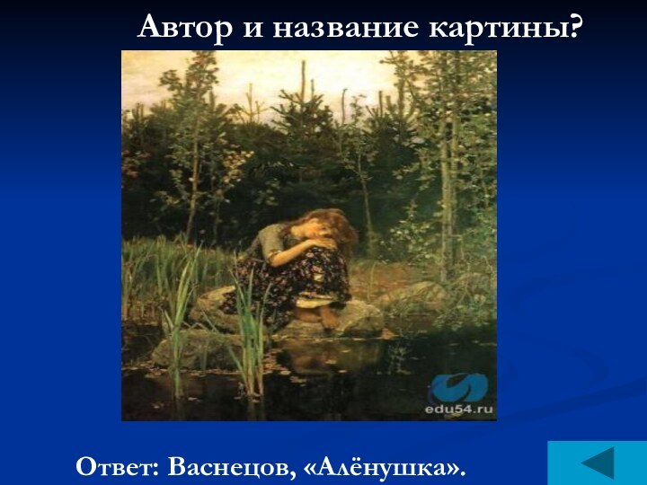 Автор и название картины?Ответ: Васнецов, «Алёнушка».