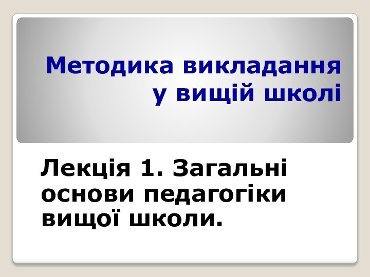 Методика викладання у вищій школі  Лекція 1. Загальні основи педагогіки вищої школи.