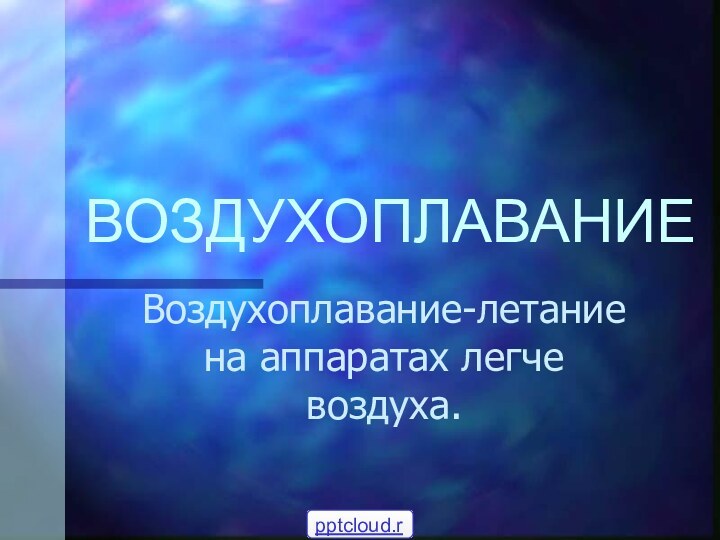 ВОЗДУХОПЛАВАНИЕВоздухоплавание-летание на аппаратах легче воздуха.