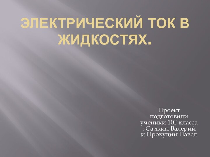 Электрический ток в жидкостях.Проект подготовили ученики 10Г класса : Сайкин Валерий и Прокудин Павел