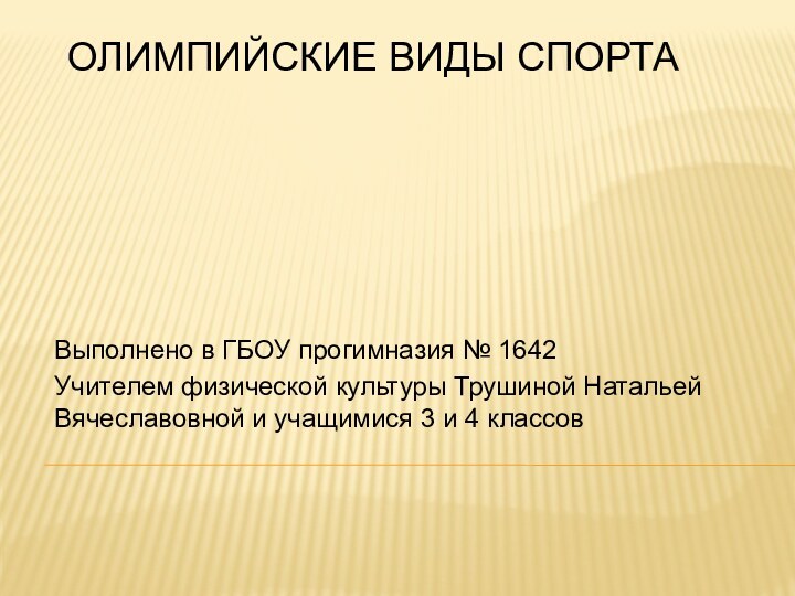 ОЛИМПИЙСКИЕ ВИДЫ СПОРТАВыполнено в ГБОУ прогимназия № 1642Учителем физической культуры Трушиной Натальей