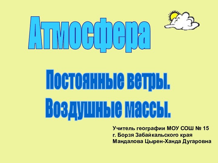 Постоянные ветры.Воздушные массы.АтмосфераУчитель географии МОУ СОШ № 15г. Борзя Забайкальского краяМандалова Цырен-Ханда Дугаровна