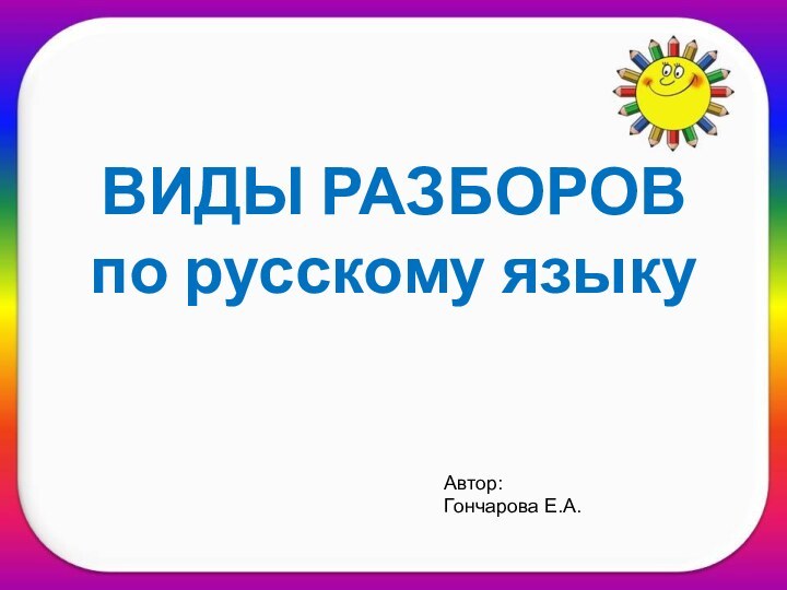 ВИДЫ РАЗБОРОВ по русскому языку Автор:Гончарова Е.А.