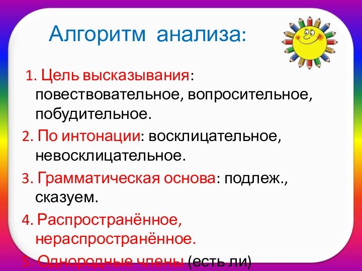 Алгоритм анализа: 1. Цель высказывания: повествовательное, вопросительное, побудительное.2. По интонации: восклицательное, невосклицательное.3.