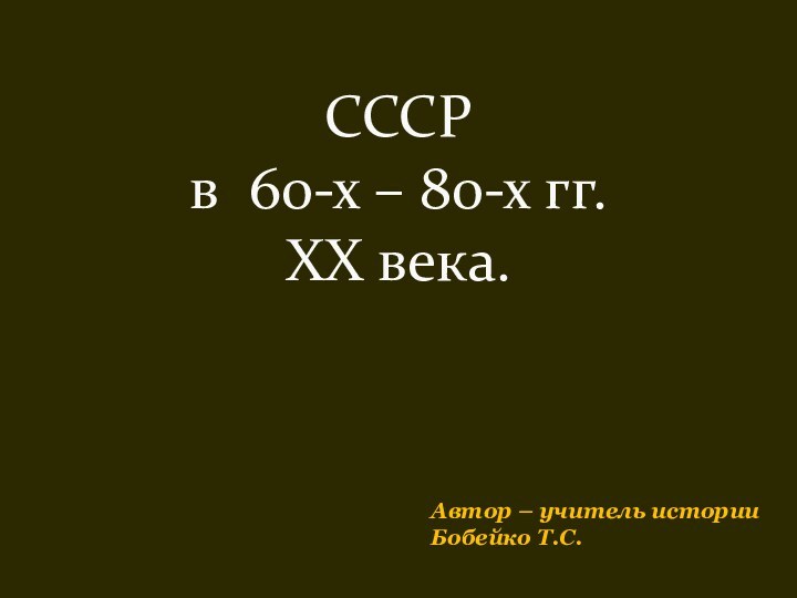 CCCР  в 60-х – 80-х гг.  XX века.Автор – учитель историиБобейко Т.С.