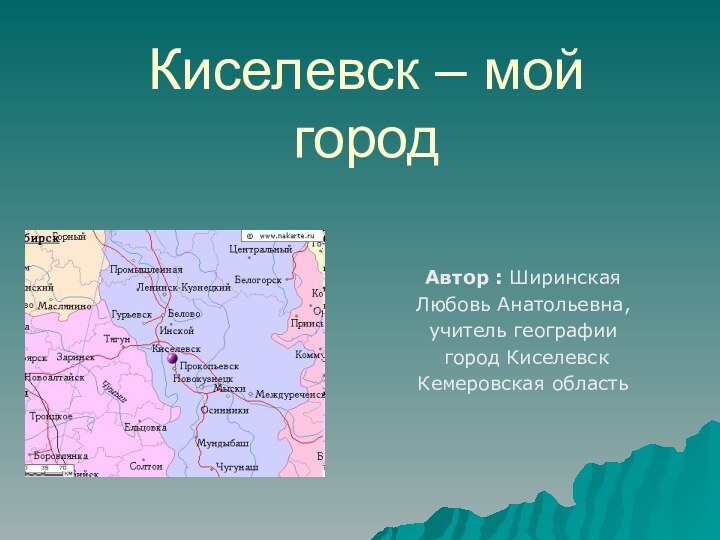 Киселевск – мой городАвтор : Ширинская Любовь Анатольевна, учитель географии город Киселевск Кемеровская область