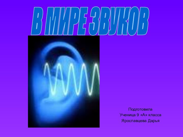 ПодготовилаУченица 9 «А» классаЯрославцева ДарьяВ МИРЕ ЗВУКОВ