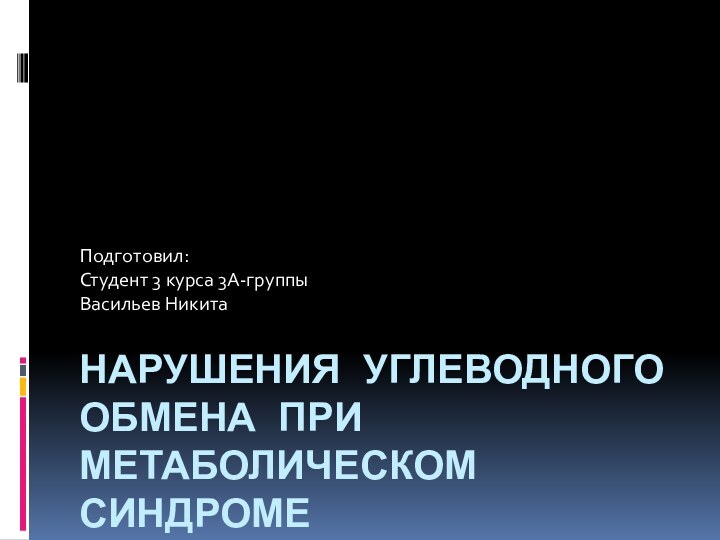 Нарушения углеводного обмена при Метаболическом синдромеПодготовил:Студент 3 курса 3А-группыВасильев Никита