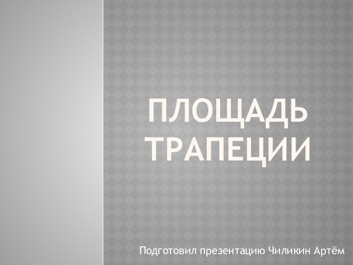 Площадь трапецииПодготовил презентацию Чиликин Артём