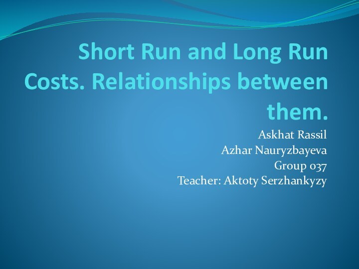 Short Run and Long Run Costs. Relationships between them.Askhat RassilAzhar NauryzbayevaGroup 037Teacher: Aktoty Serzhankyzy