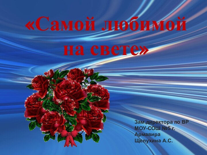 «Самой любимой на свете»Зам.директора по ВР МОУ-СОШ №5 г.АрмавираЩелухина А.С.